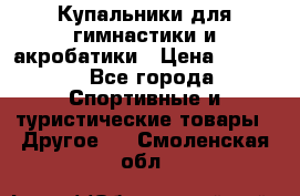 Купальники для гимнастики и акробатики › Цена ­ 1 500 - Все города Спортивные и туристические товары » Другое   . Смоленская обл.